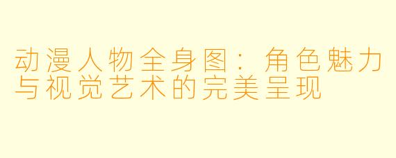 动漫人物全身图：角色魅力与视觉艺术的完美呈现