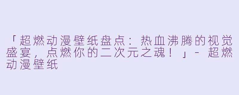 「超燃动漫壁纸盘点：热血沸腾的视觉盛宴，点燃你的二次元之魂！」-超燃动漫壁纸