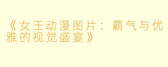 《女王动漫图片：霸气与优雅的视觉盛宴》