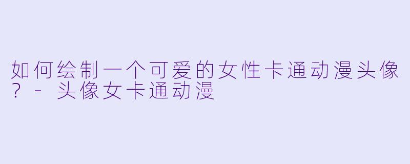如何绘制一个可爱的女性卡通动漫头像？-头像女卡通动漫