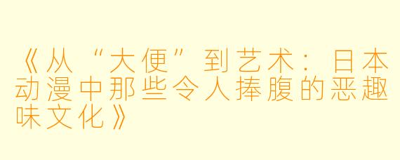 《从“大便”到艺术：日本动漫中那些令人捧腹的恶趣味文化》