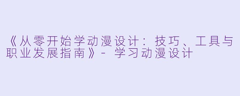 《从零开始学动漫设计：技巧、工具与职业发展指南》-学习动漫设计