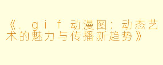 《.gif动漫图：动态艺术的魅力与传播新趋势》