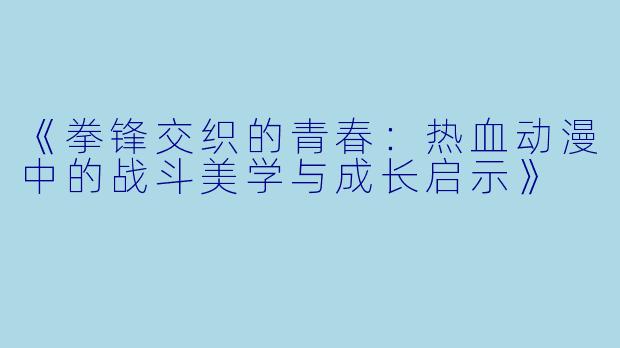 《拳锋交织的青春：热血动漫中的战斗美学与成长启示》