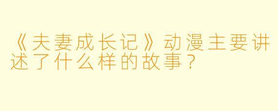 《夫妻成长记》动漫主要讲述了什么样的故事？
