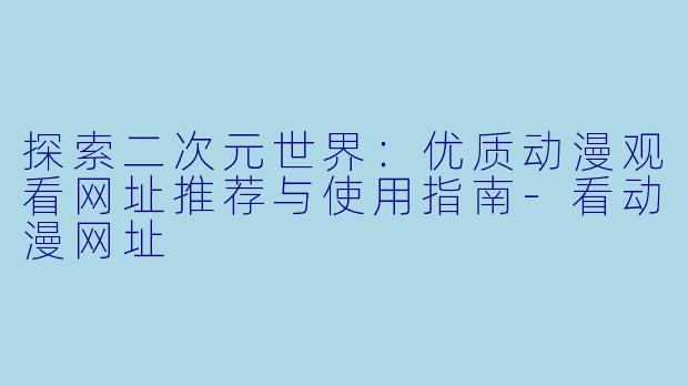 探索二次元世界：优质动漫观看网址推荐与使用指南-看动漫网址