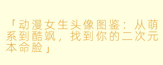 「动漫女生头像图鉴：从萌系到酷飒，找到你的二次元本命脸」