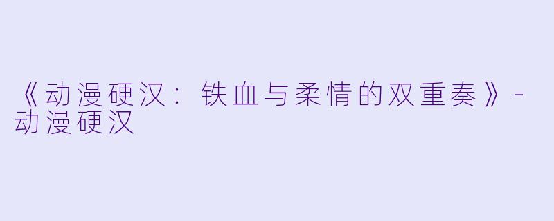 《动漫硬汉：铁血与柔情的双重奏》-动漫硬汉