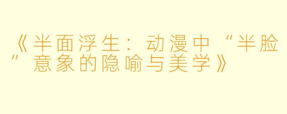 《半面浮生：动漫中“半脸”意象的隐喻与美学》