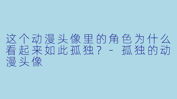 这个动漫头像里的角色为什么看起来如此孤独？-孤独的动漫头像