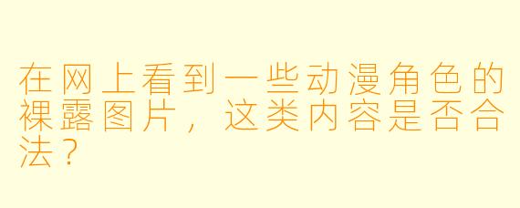 在网上看到一些动漫角色的裸露图片，这类内容是否合法？