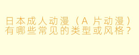 日本成人动漫（A片动漫）有哪些常见的类型或风格？
