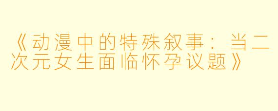 《动漫中的特殊叙事:当二次元女生面临怀孕议题》