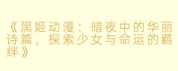 《黑姬动漫：暗夜中的华丽诗篇，探索少女与命运的羁绊》