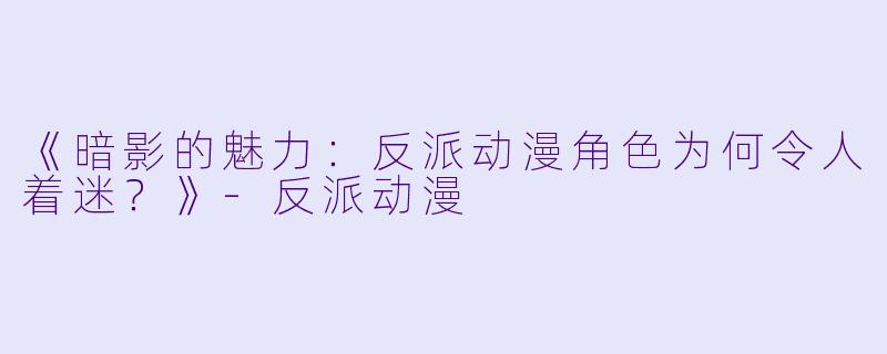 《暗影的魅力：反派动漫角色为何令人着迷？》-反派动漫