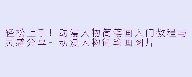 轻松上手！动漫人物简笔画入门教程与灵感分享-动漫人物简笔画图片