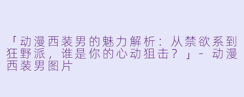 「动漫西装男的魅力解析：从禁欲系到狂野派，谁是你的心动狙击？」-动漫西装男图片