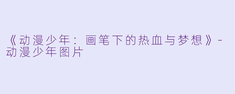 《动漫少年：画笔下的热血与梦想》-动漫少年图片