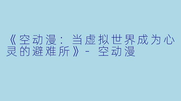 《空动漫：当虚拟世界成为心灵的避难所》-空动漫