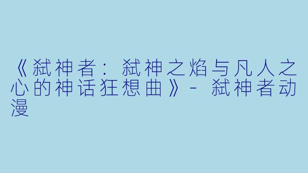 《弑神者：弑神之焰与凡人之心的神话狂想曲》-弑神者动漫