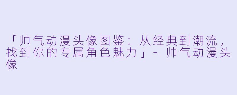 「帅气动漫头像图鉴：从经典到潮流，找到你的专属角色魅力」-帅气动漫头像