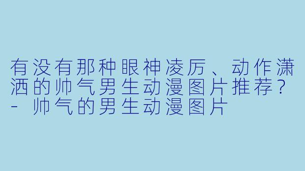 有没有那种眼神凌厉、动作潇洒的帅气男生动漫图片推荐？-帅气的男生动漫图片