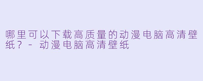 哪里可以下载高质量的动漫电脑高清壁纸？-动漫电脑高清壁纸