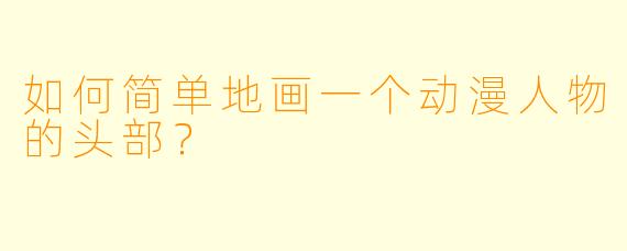 如何简单地画一个动漫人物的头部？
