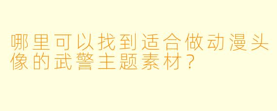 哪里可以找到适合做动漫头像的武警主题素材？