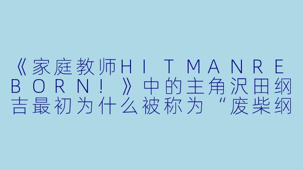 《家庭教师HITMANREBORN!》中的主角沢田纲吉最初为什么被称为“废柴纲”?