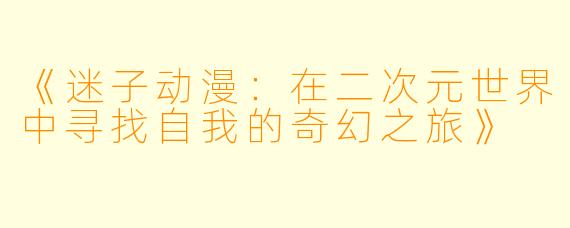 《迷子动漫：在二次元世界中寻找自我的奇幻之旅》