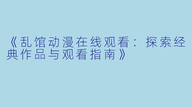 《乱馆动漫在线观看：探索经典作品与观看指南》