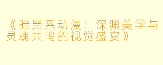 《暗黑系动漫:深渊美学与灵魂共鸣的视觉盛宴》
