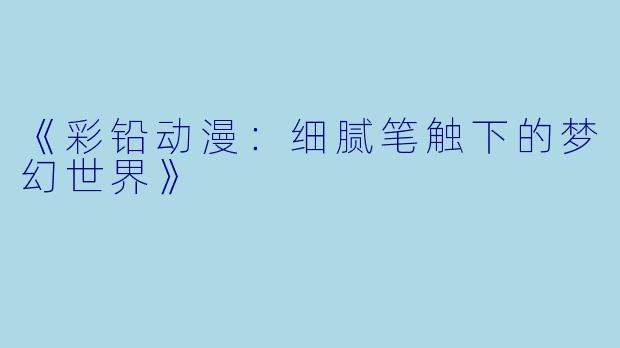 《彩铅动漫：细腻笔触下的梦幻世界》
