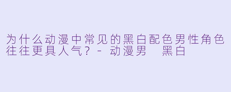 为什么动漫中常见的黑白配色男性角色往往更具人气？-动漫男 黑白