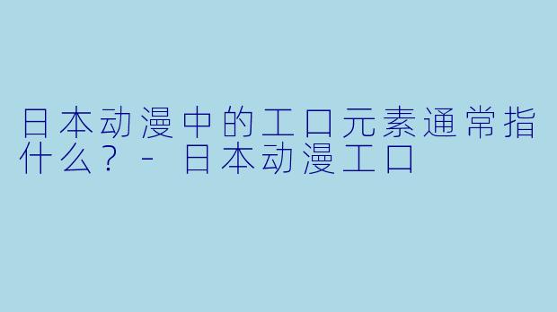 日本动漫中的工口元素通常指什么?