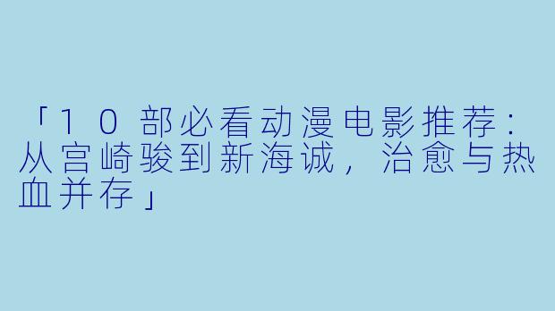 「10部必看动漫电影推荐：从宫崎骏到新海诚，治愈与热血并存」