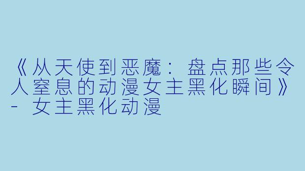 《从天使到恶魔：盘点那些令人窒息的动漫女主黑化瞬间》-女主黑化动漫