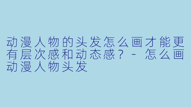 动漫人物的头发怎么画才能更有层次感和动态感?-怎么画动漫人物头发