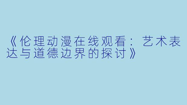 《伦理动漫在线观看：艺术表达与道德边界的探讨》