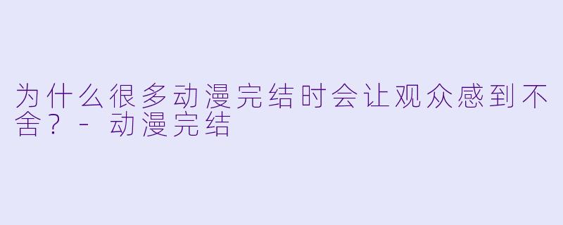 为什么很多动漫完结时会让观众感到不舍?
