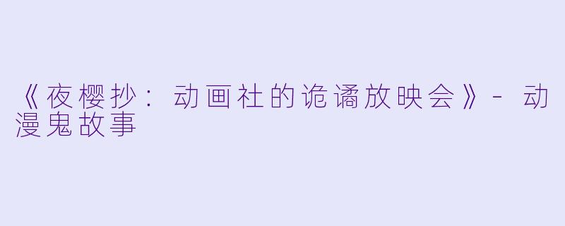 《夜樱抄：动画社的诡谲放映会》-动漫鬼故事