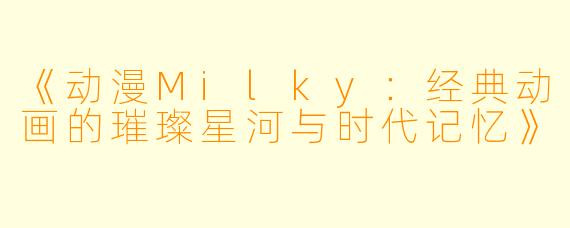 《动漫Milky：经典动画的璀璨星河与时代记忆》