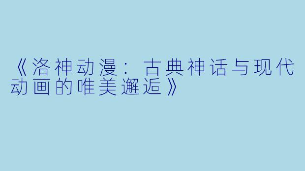 《洛神动漫：古典神话与现代动画的唯美邂逅》
