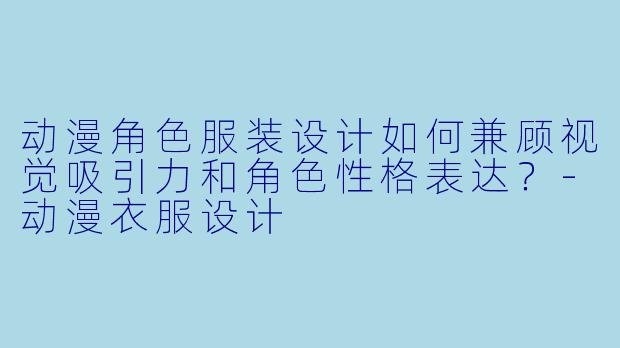 动漫角色服装设计如何兼顾视觉吸引力和角色性格表达？-动漫衣服设计