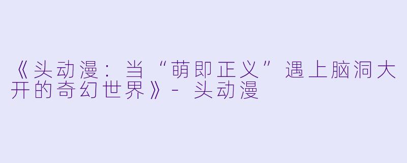 《头动漫：当“萌即正义”遇上脑洞大开的奇幻世界》-头动漫