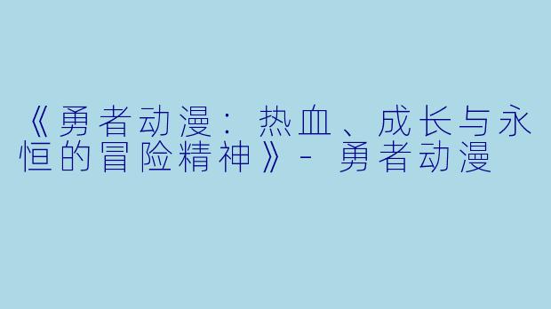 《勇者动漫：热血、成长与永恒的冒险精神》-勇者动漫