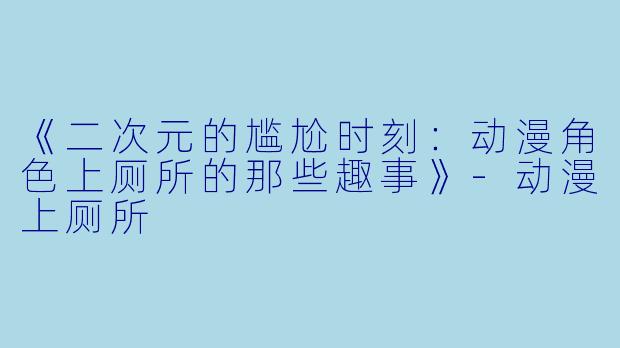 《二次元的尴尬时刻：动漫角色上厕所的那些趣事》-动漫上厕所