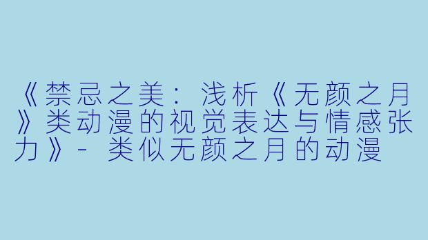 《禁忌之美:浅析《无颜之月》类动漫的视觉表达与情感张力》-类似无颜之月的动漫