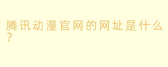 腾讯动漫官网的网址是什么？